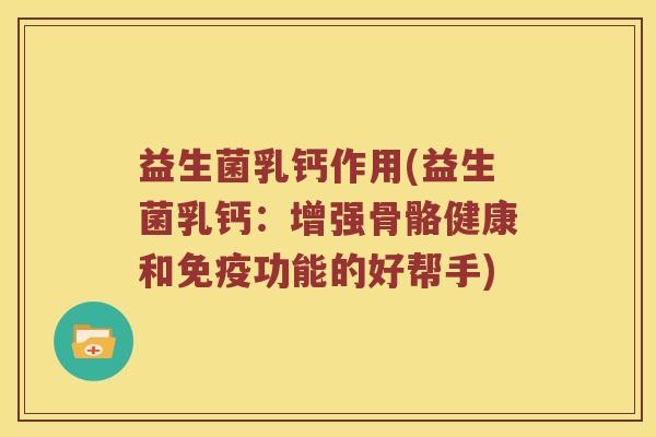 益生菌乳钙作用(益生菌乳钙:增强骨骼健康和功能的好帮手) 益生菌乳钙作用(益生菌乳钙:增强骨骼健康和功能的好帮手)