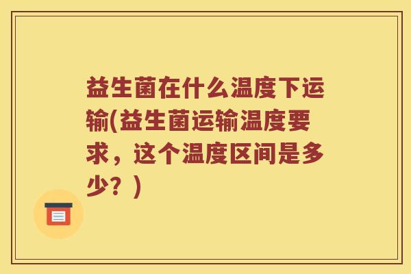 益生菌在什么温度下运输(益生菌运输温度要求，这个温度区间是多少？)