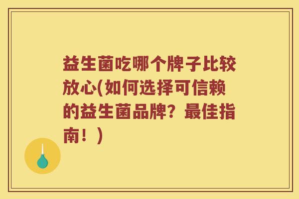 益生菌吃哪个牌子比较放心(如何选择可信赖的益生菌品牌？佳指南！)