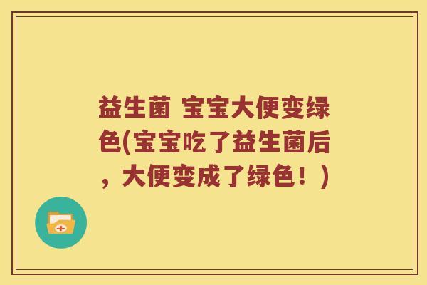 益生菌 宝宝大便变绿色(宝宝吃了益生菌后，大便变成了绿色！)