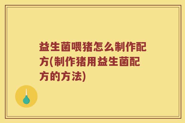益生菌喂猪怎么制作配方(制作猪用益生菌配方的方法)