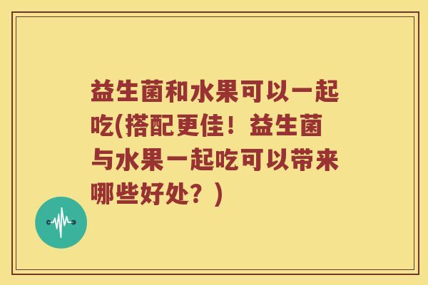 益生菌和水果可以一起吃(搭配更佳！益生菌与水果一起吃可以带来哪些好处？)
