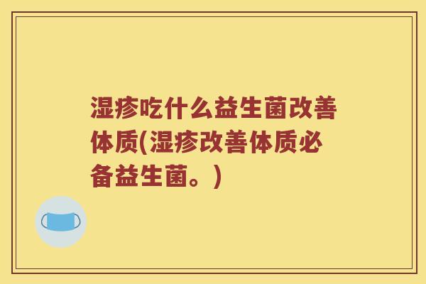 吃什么益生菌改善体质(改善体质必备益生菌。) 吃什么益生菌改善体质(改善体质必备益生菌。)