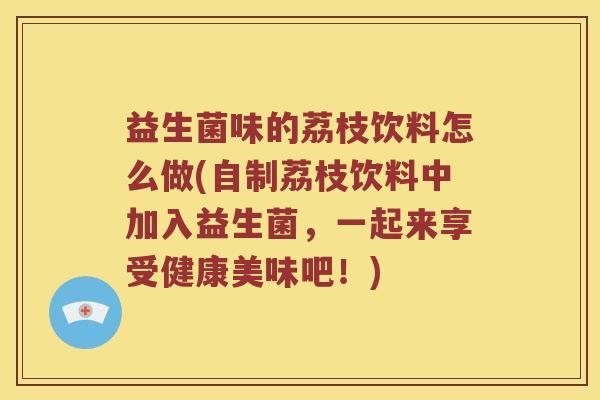益生菌味的荔枝饮料怎么做(自制荔枝饮料中加入益生菌,一起来享受健康美味吧!) 益生菌味的荔枝饮料怎么做(自制荔枝饮料中加入益生菌,一起来享受健康美味吧!)