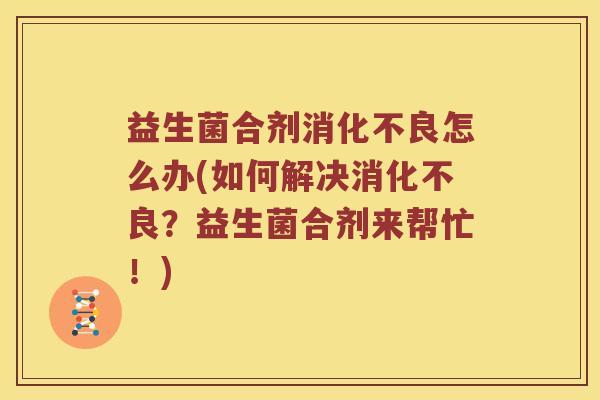 益生菌合剂消化不良怎么办(如何解决消化不良？益生菌合剂来帮忙！)