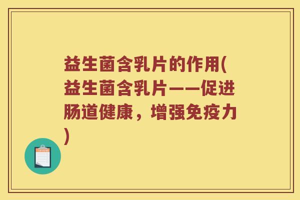 益生菌含乳片的作用(益生菌含乳片——促进肠道健康，增强免疫力)