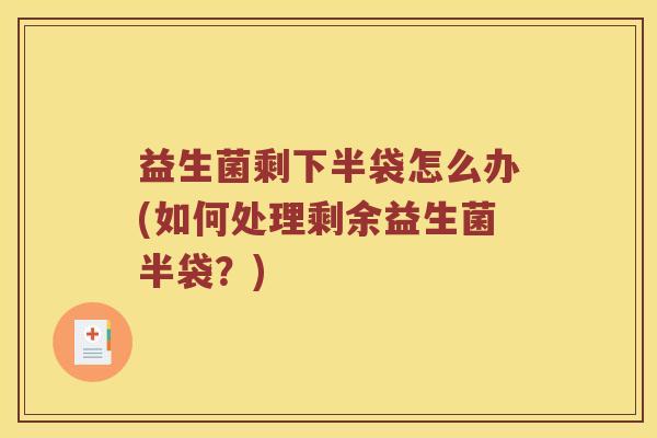 益生菌剩下半袋怎么办(如何处理剩余益生菌半袋？)