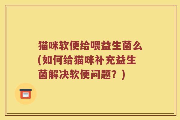 猫咪软便给喂益生菌么(如何给猫咪补充益生菌解决软便问题？)