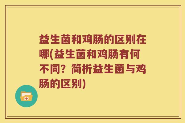 益生菌和鸡肠的区别在哪(益生菌和鸡肠有何不同?简析益生菌与鸡肠的区别) 益生菌和鸡肠的区别在哪(益生菌和鸡肠有何不同?简析益生菌与鸡肠的区别)