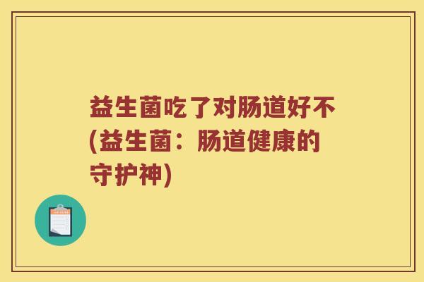 益生菌吃了对肠道好不(益生菌：肠道健康的守护神)