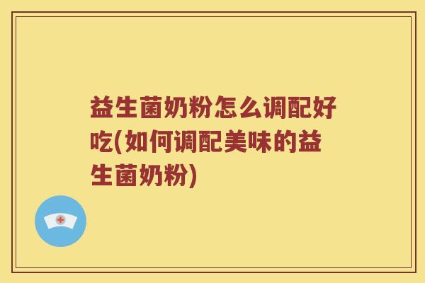 益生菌奶粉怎么调配好吃(如何调配美味的益生菌奶粉) 益生菌奶粉怎么调配好吃(如何调配美味的益生菌奶粉)