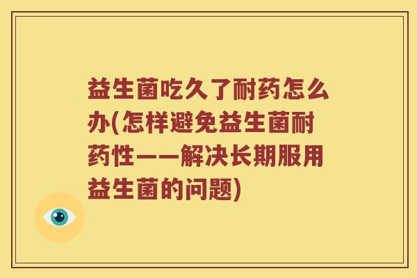 益生菌吃久了耐药怎么办(怎样避免益生菌耐——解决长期服用益生菌的问题) 益生菌吃久了耐药怎么办(怎样避免益生菌耐——解决长期服用益生菌的问题)