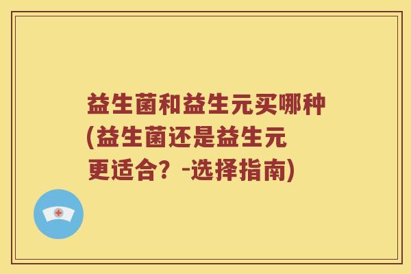 益生菌和益生元买哪种(益生菌还是益生元 更适合？-选择指南)