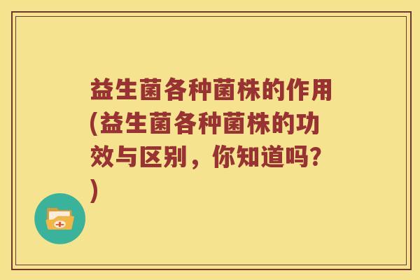 益生菌各种菌株的作用(益生菌各种菌株的功效与区别，你知道吗？)