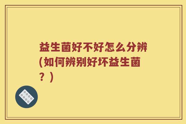 益生菌好不好怎么分辨(如何辨别好坏益生菌？)