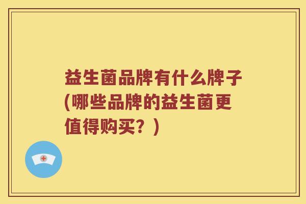 益生菌品牌有什么牌子(哪些品牌的益生菌更值得购买？)