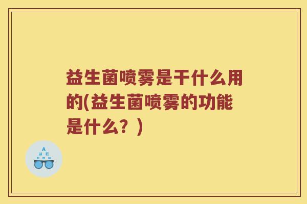 益生菌喷雾是干什么用的(益生菌喷雾的功能是什么？)