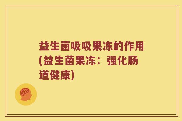 益生菌吸吸果冻的作用(益生菌果冻：强化肠道健康)