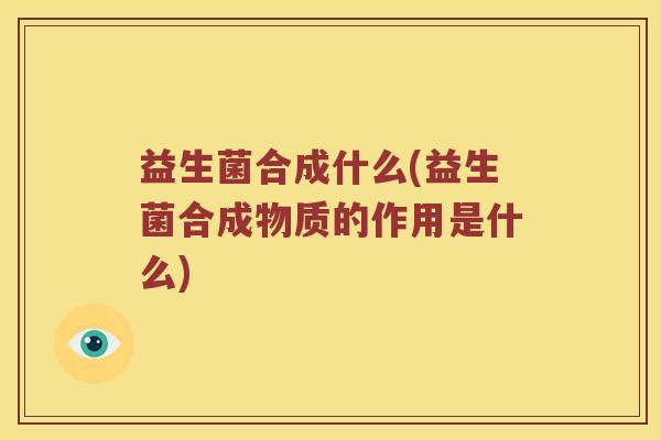 益生菌合成什么(益生菌合成物质的作用是什么)