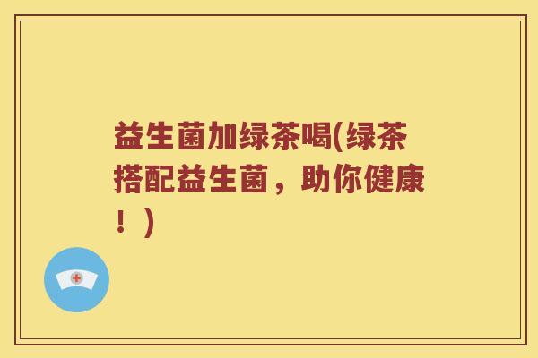 益生菌加绿茶喝(绿茶搭配益生菌，助你健康！)