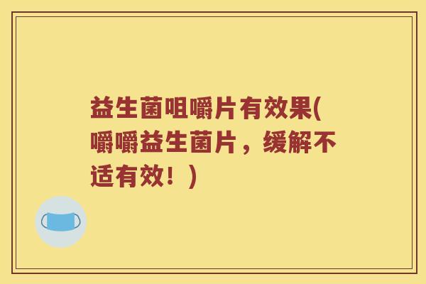 益生菌咀嚼片有效果(嚼嚼益生菌片，缓解不适有效！)