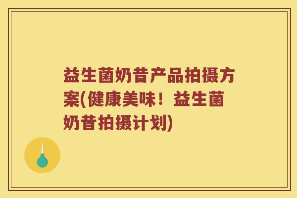 益生菌奶昔产品拍摄方案(健康美味！益生菌奶昔拍摄计划)