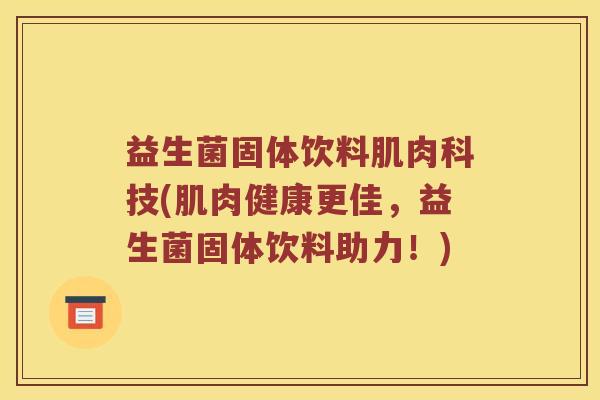益生菌固体饮料肌肉科技(肌肉健康更佳，益生菌固体饮料助力！)