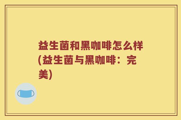 益生菌和黑咖啡怎么样(益生菌与黑咖啡：完美)
