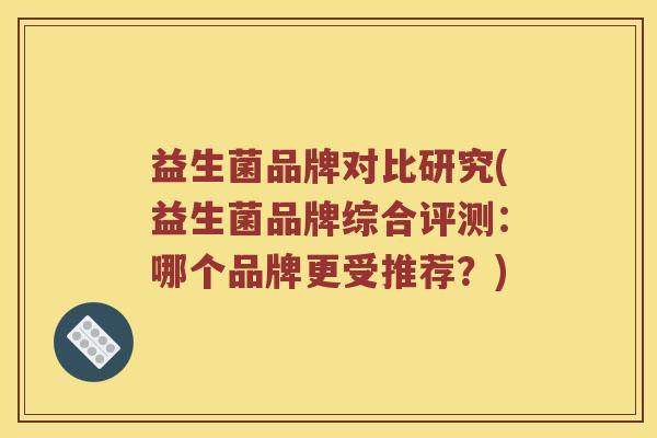 益生菌品牌对比研究(益生菌品牌综合评测：哪个品牌更受推荐？)