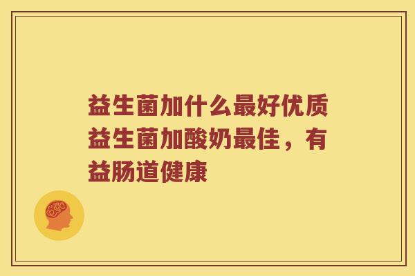 益生菌加什么好优质益生菌加酸奶佳,有益肠道健康 益生菌加什么好优质益生菌加酸奶佳,有益肠道健康