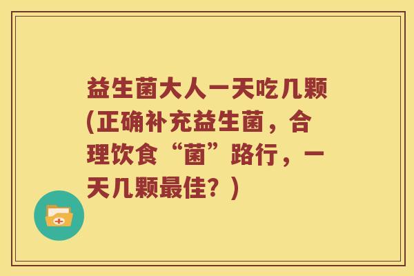 益生菌大人一天吃几颗(正确补充益生菌，合理饮食“菌”路行，一天几颗最佳？)