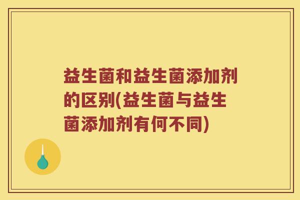 益生菌和益生菌添加剂的区别(益生菌与益生菌添加剂有何不同) 益生菌和益生菌添加剂的区别(益生菌与益生菌添加剂有何不同)