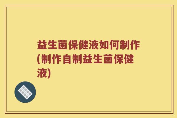 益生菌保健液如何制作(制作自制益生菌保健液) 益生菌保健液如何制作(制作自制益生菌保健液)