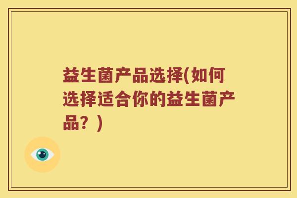 益生菌产品选择(如何选择适合你的益生菌产品？)