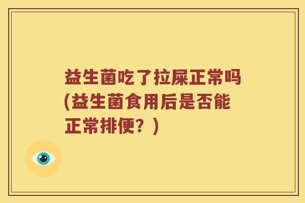 益生菌吃了拉屎正常吗(益生菌食用后是否能正常排便？)
