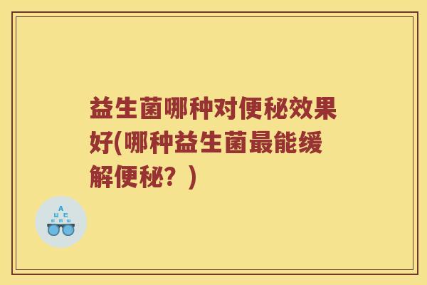 益生菌哪种对效果好(哪种益生菌能缓解?) 益生菌哪种对效果好(哪种益生菌能缓解?)