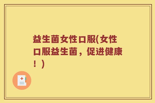 益生菌女性口服(女性口服益生菌，促进健康！)