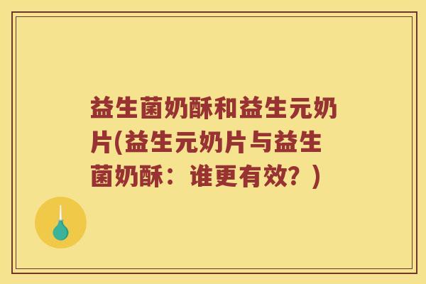 益生菌奶酥和益生元奶片(益生元奶片与益生菌奶酥：谁更有效？)