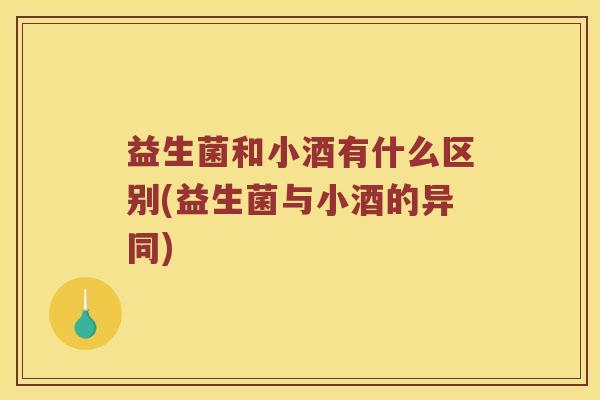 益生菌和小酒有什么区别(益生菌与小酒的异同)