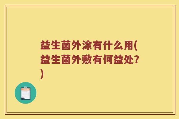益生菌外涂有什么用(益生菌外敷有何益处?) 益生菌外涂有什么用(益生菌外敷有何益处?)