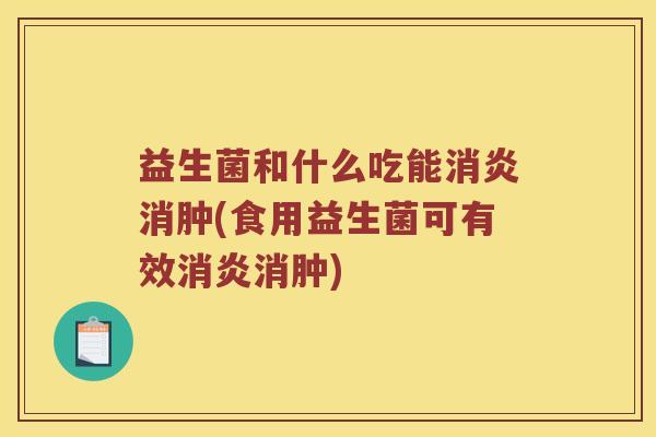 益生菌和什么吃能消肿(食用益生菌可有效消肿) 益生菌和什么吃能消肿(食用益生菌可有效消肿)