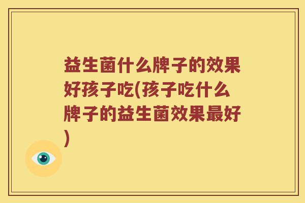 益生菌什么牌子的效果好孩子吃(孩子吃什么牌子的益生菌效果最好)