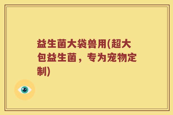 益生菌大袋兽用(超大包益生菌,专为宠物定制) 益生菌大袋兽用(超大包益生菌,专为宠物定制)