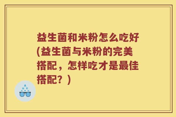 益生菌和米粉怎么吃好(益生菌与米粉的完美搭配，怎样吃才是最佳搭配？)