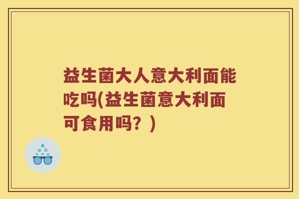 益生菌大人意大利面能吃吗(益生菌意大利面可食用吗?) 益生菌大人意大利面能吃吗(益生菌意大利面可食用吗?)