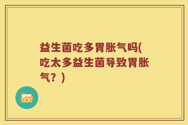 益生菌吃多胃胀气吗(吃太多益生菌导致胃胀气？)