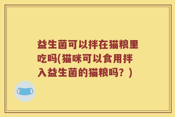 益生菌可以拌在猫粮里吃吗(猫咪可以食用拌入益生菌的猫粮吗?) 益生菌可以拌在猫粮里吃吗(猫咪可以食用拌入益生菌的猫粮吗?)