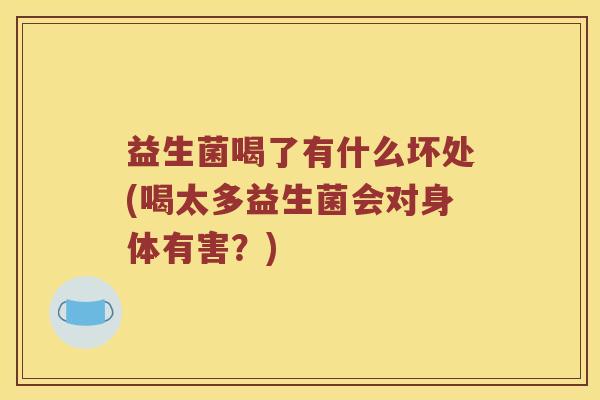 益生菌喝了有什么坏处(喝太多益生菌会对身体有害？)