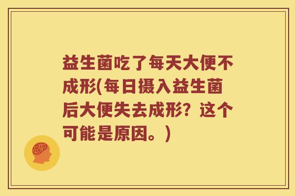 益生菌吃了每天大便不成形(每日摄入益生菌后大便失去成形?这个可能是原因。) 益生菌吃了每天大便不成形(每日摄入益生菌后大便失去成形?这个可能是原因。)