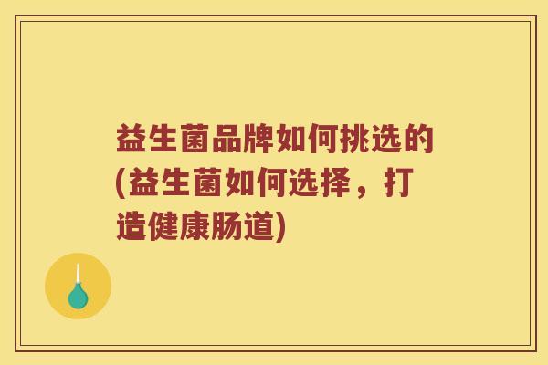 益生菌品牌如何挑选的(益生菌如何选择，打造健康肠道)